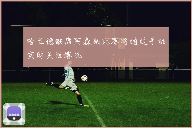 哈兰德缺席阿森纳比赛将通过手机实时关注赛况
