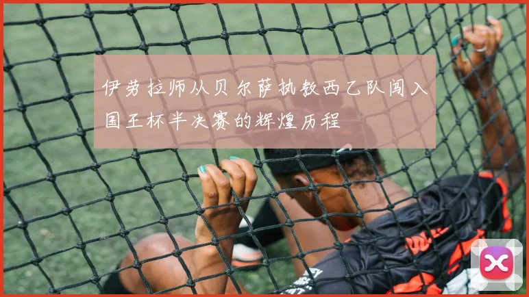 伊劳拉师从贝尔萨执教西乙队闯入国王杯半决赛的辉煌历程