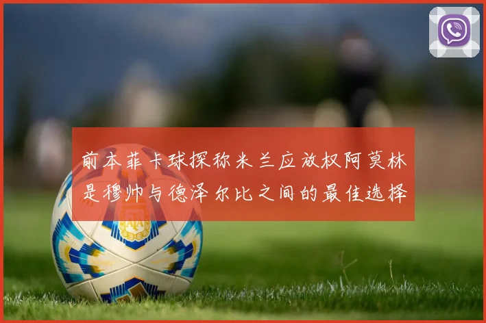 前本菲卡球探称米兰应放权阿莫林是穆帅与德泽尔比之间的最佳选择