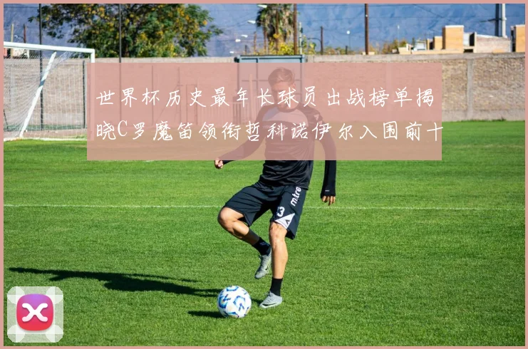 世界杯历史最年长球员出战榜单揭晓C罗魔笛领衔哲科诺伊尔入围前十