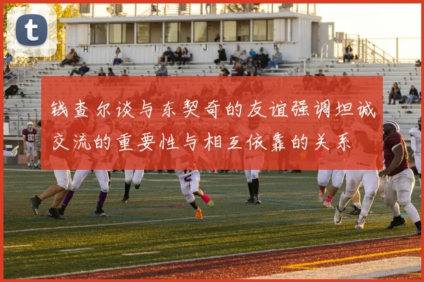 钱查尔谈与东契奇的友谊强调坦诚交流的重要性与相互依靠的关系
