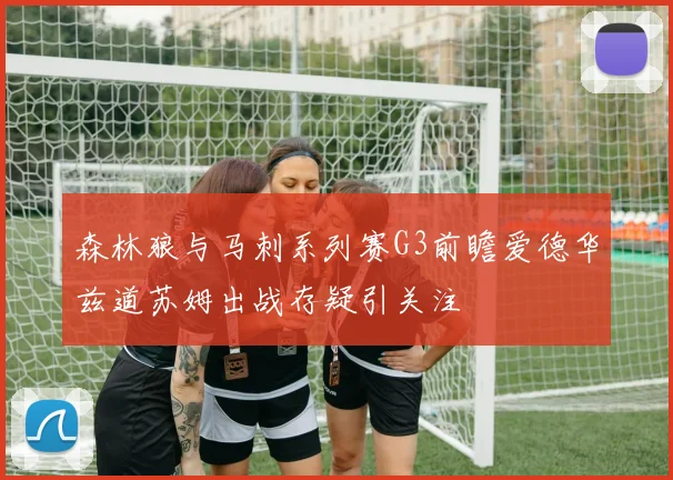 森林狼与马刺系列赛G3前瞻爱德华兹道苏姆出战存疑引关注