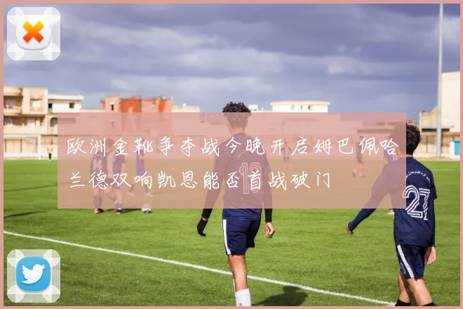 欧洲金靴争夺战今晚开启姆巴佩哈兰德双响凯恩能否首战破门
