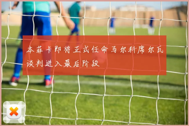 本菲卡即将正式任命马尔科席尔瓦谈判进入最后阶段