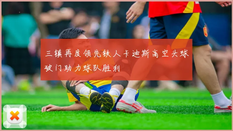 三镇再度领先铁人卡迪斯高空头球破门助力球队胜利