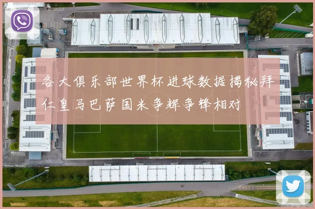 各大俱乐部世界杯进球数据揭秘拜仁皇马巴萨国米争辉争锋相对