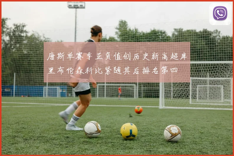 唐斯单赛季正负值创历史新高超库里布伦森科比紧随其后排名第四