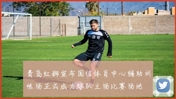 青岛红狮宣布国信体育中心辅助训练场正式成为球队主场比赛场地