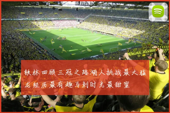 铁林回顾三冠之路湖人挑战最大猛龙经历最有趣马刺时光最甜蜜
