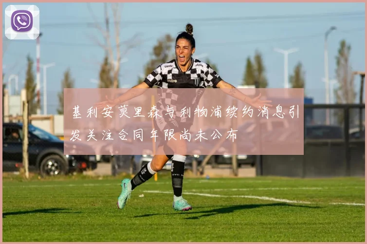 基利安莫里森与利物浦续约消息引发关注合同年限尚未公布